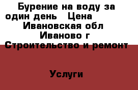 Бурение на воду за один день › Цена ­ 1 300 - Ивановская обл., Иваново г. Строительство и ремонт » Услуги   . Ивановская обл.